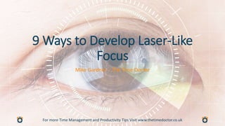 For more Time Management and Productivity Tips Visit www.thetimedoctor.co.uk
9 Ways to Develop Laser-Like
Focus
Mike Gardner – The Time Doctor
 