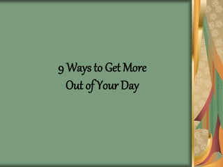 9 Ways to Get More
Out of Your Day
 