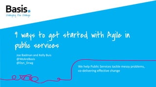 9 ways to get started with Agile in
public services
Joe Badman and Kelly Buis
@WeAreBasis
@Dyn_Drwg
We help Public Services tackle messy problems,
co-delivering effective change
 