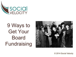9 Ways to 
Get Your 
Board 
Fundraising 
© 2014 Social Velocity 
 