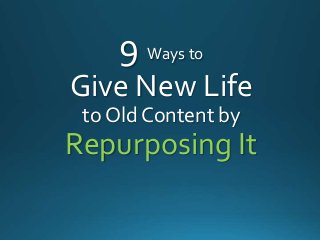 9 Ways to
Give New Life
to Old Content by
Repurposing It
 