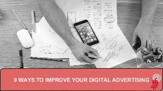 9 WAYS TO IMPROVE YOUR DIGITAL ADVERTISING
 