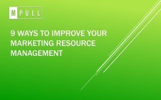 9 WAYS TO IMPROVE YOUR
MARKETING RESOURCE
MANAGEMENT
 