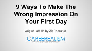 9 Ways To Make The
Wrong Impression On
Your First Day
Original article by ZipRecruiter
 