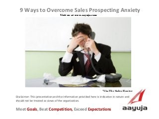 AAyuja © 2013
Disclaimer: This presentation and the information provided here is indicative in nature and
should not be treated as views of the organization.
9 Ways to Overcome Sales Prospecting Anxiety
Visit us at www.aayuja.comVisit us at www.aayuja.com
Meet Goals, Beat Competition, Exceed Expectations
*Via The Sales Hunter*Via The Sales Hunter
 