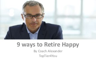 9 ways to Retire Happy
By Coach Alexander
TopTier4You
 