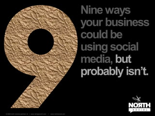 Nine ways
                                                                                     your business
                                                                                     could be
                                                                                     using social
                                                                                     media, but
                                                                                     probably isn’t.


© 2009 north venture partners, llc | www.dontgosouth.com   |   www.northsocial.com
 