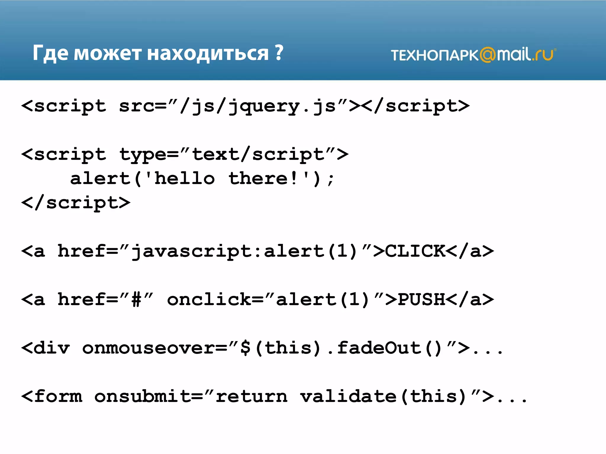 Где может находиться ?
<script src=”/js/jquery.js”></script>
<script type=”text/script”>
alert('hello there!');
</script>
<a href=”javascript:alert(1)”>CLICK</a>
<a href=”#” onclick=”alert(1)”>PUSH</a>
<div onmouseover=”$(this).fadeOut()”>...
<form onsubmit=”return validate(this)”>...
 
