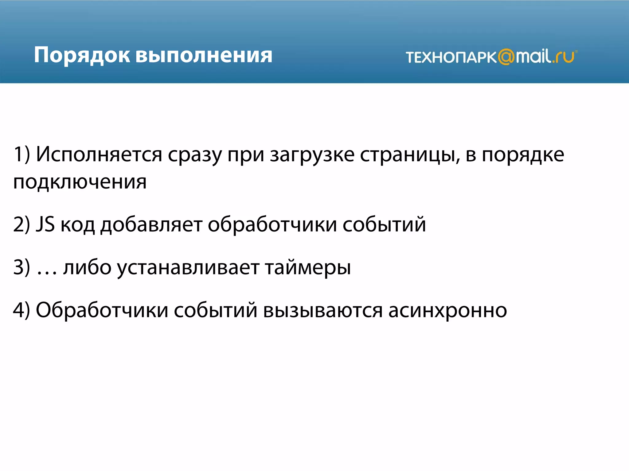 Порядок выполнения
1) Исполняется сразу при загрузке страницы, в порядке
подключения
2) JS код добавляет обработчики событий
3) … либо устанавливает таймеры
4) Обработчики событий вызываются асинхронно
 