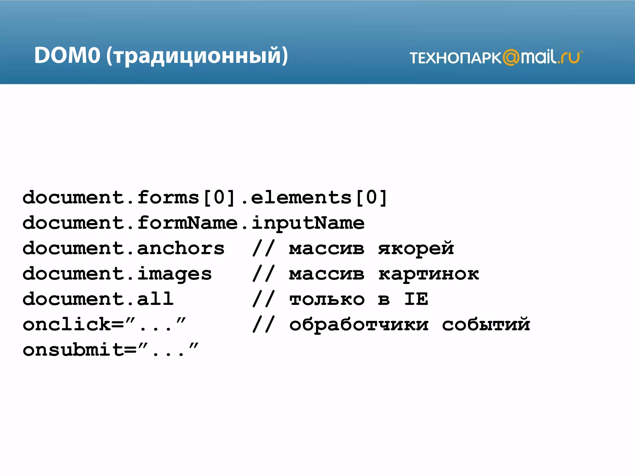 DOM0 (традиционный)
document.forms[0].elements[0]
document.formName.inputName
document.anchors // массив якорей
document.images // массив картинок
document.all // только в IE
onclick=”...” // обработчики событий
onsubmit=”...”
 