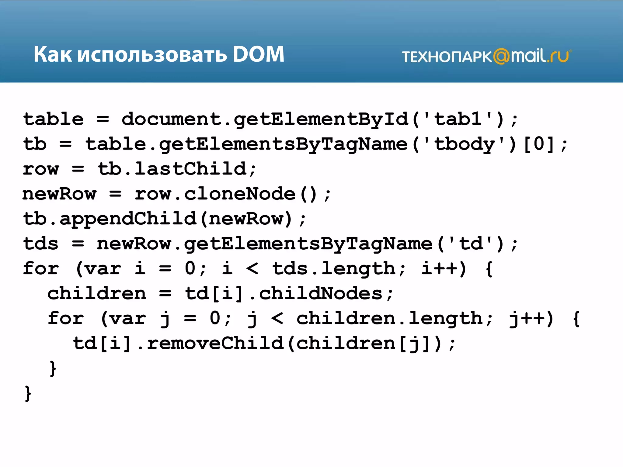 Как использовать DOM
table = document.getElementById('tab1');
tb = table.getElementsByTagName('tbody')[0];
row = tb.lastChild;
newRow = row.cloneNode();
tb.appendChild(newRow);
tds = newRow.getElementsByTagName('td');
for (var i = 0; i < tds.length; i++) {
children = td[i].childNodes;
for (var j = 0; j < children.length; j++) {
td[i].removeChild(children[j]);
}
}
 