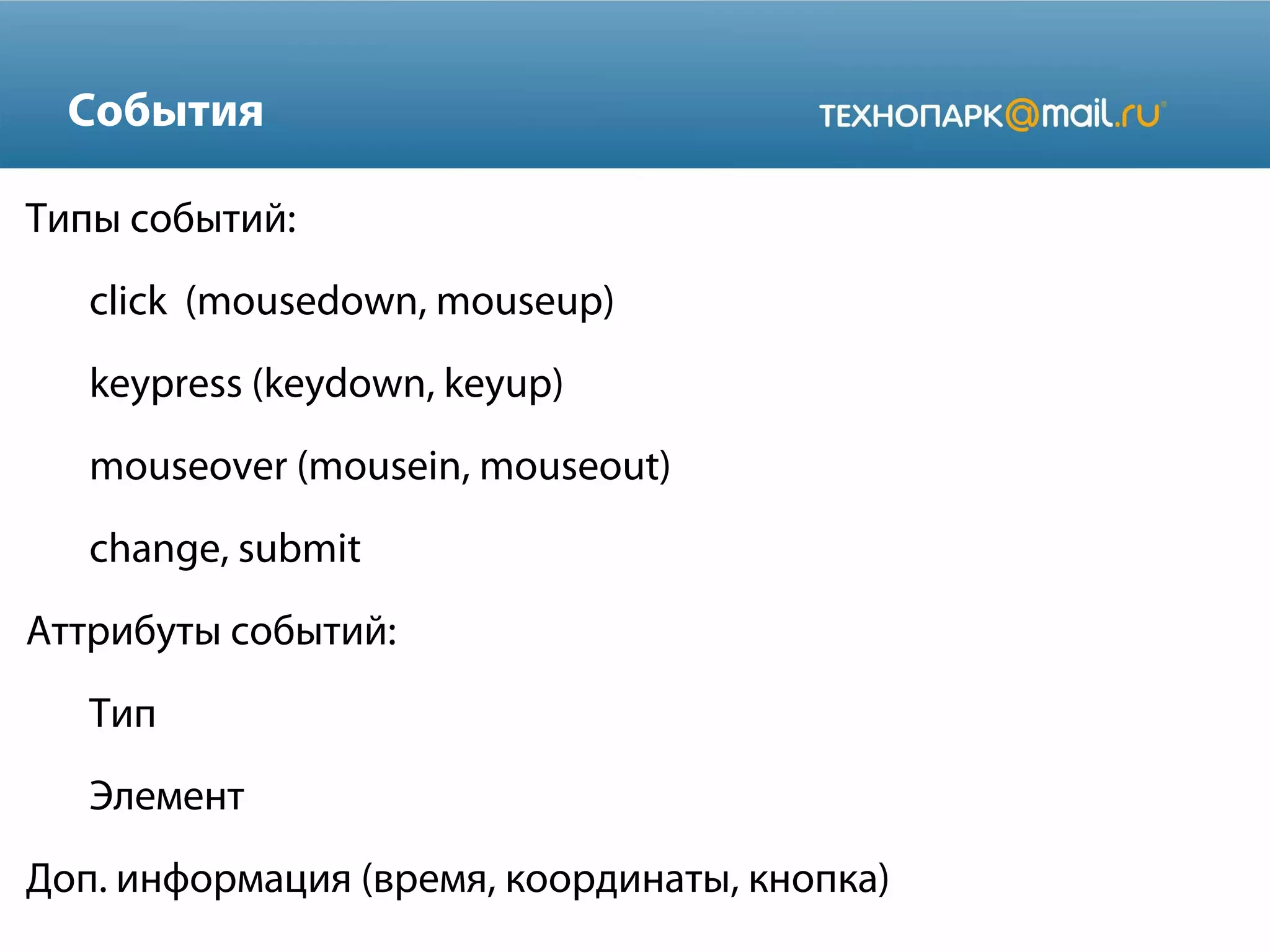 События
Типы событий:
click (mousedown, mouseup)
keypress (keydown, keyup)
mouseover (mousein, mouseout)
change, submit
Аттрибуты событий:
Тип
Элемент
Доп. информация (время, координаты, кнопка)
 
