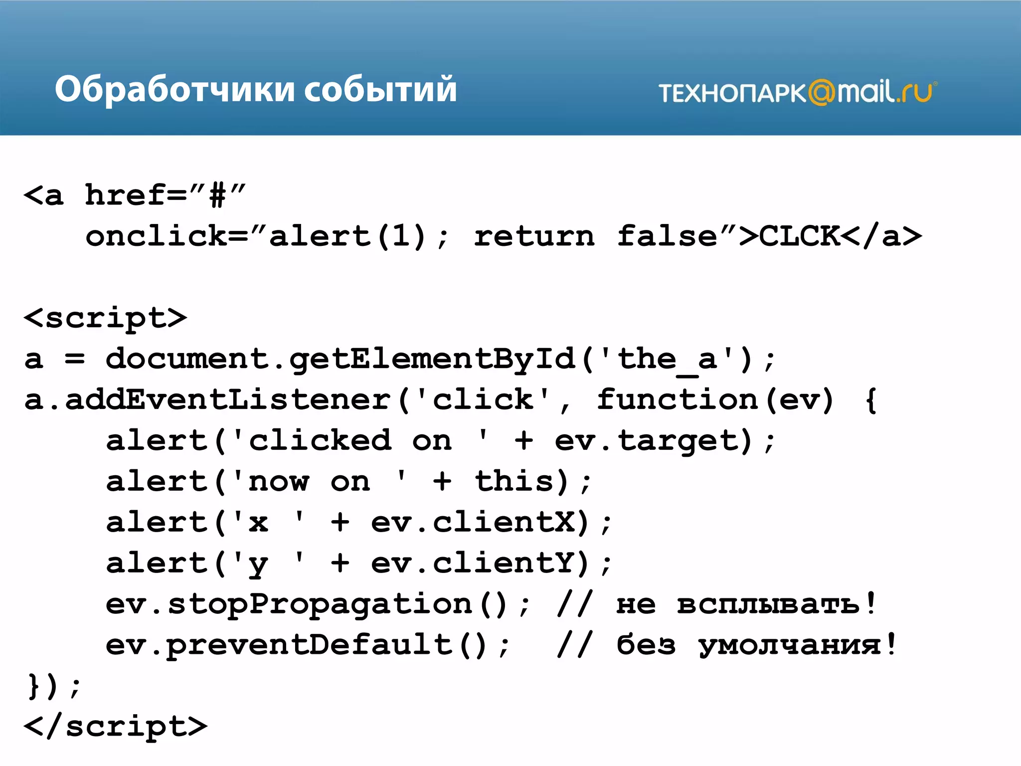 Обработчики событий
<a href=”#”
onclick=”alert(1); return false”>CLCK</a>
<script>
a = document.getElementById('the_a');
a.addEventListener('click', function(ev) {
alert('clicked on ' + ev.target);
alert('now on ' + this);
alert('x ' + ev.clientX);
alert('y ' + ev.clientY);
ev.stopPropagation(); // не всплывать!
ev.preventDefault(); // без умолчания!
});
</script>
 