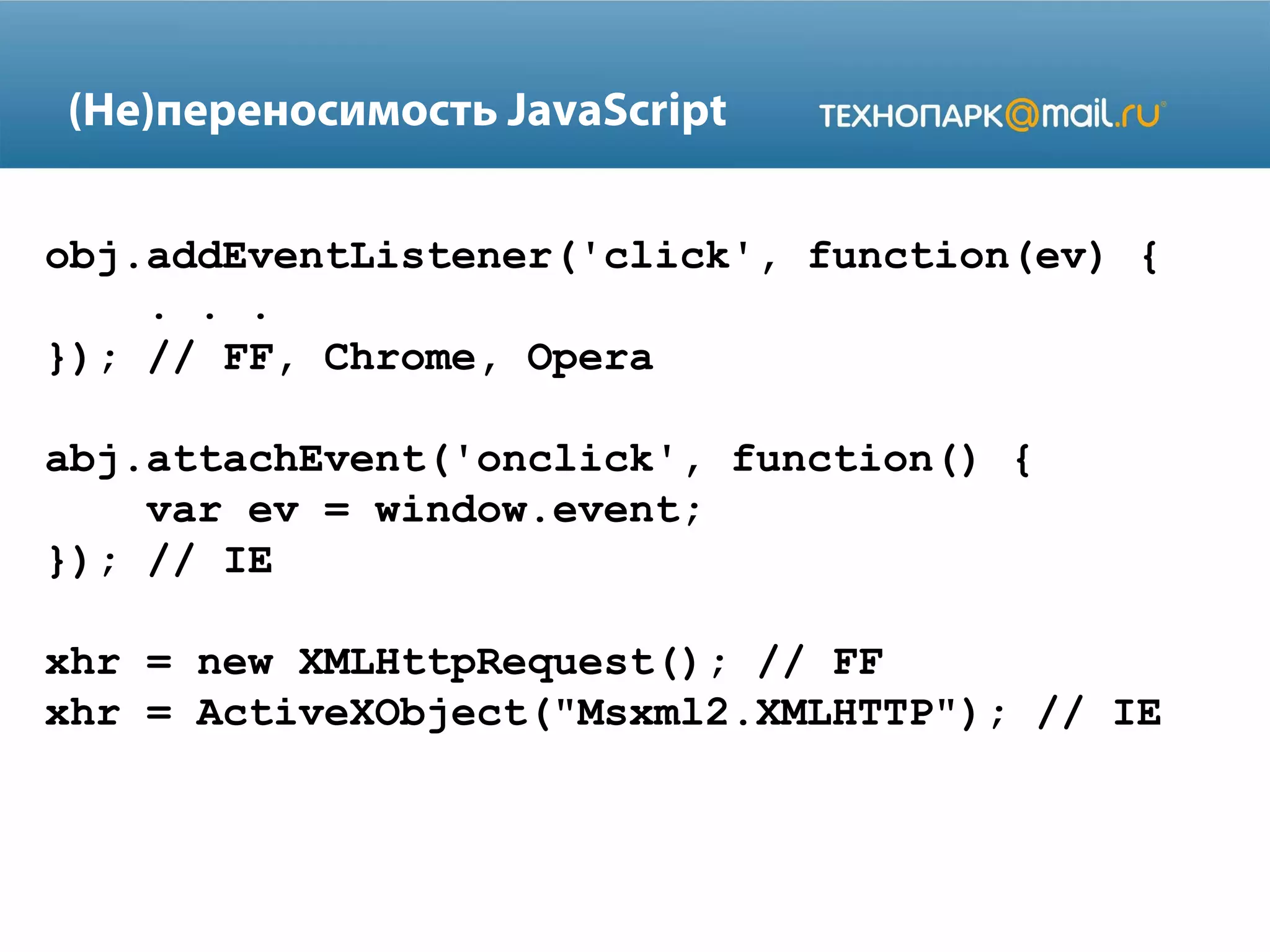 obj.addEventListener('click', function(ev) {
. . .
}); // FF, Chrome, Opera
abj.attachEvent('onclick', function() {
var ev = window.event;
}); // IE
xhr = new XMLHttpRequest(); // FF
xhr = ActiveXObject("Msxml2.XMLHTTP"); // IE
(Не)переносимость JavaScript
 