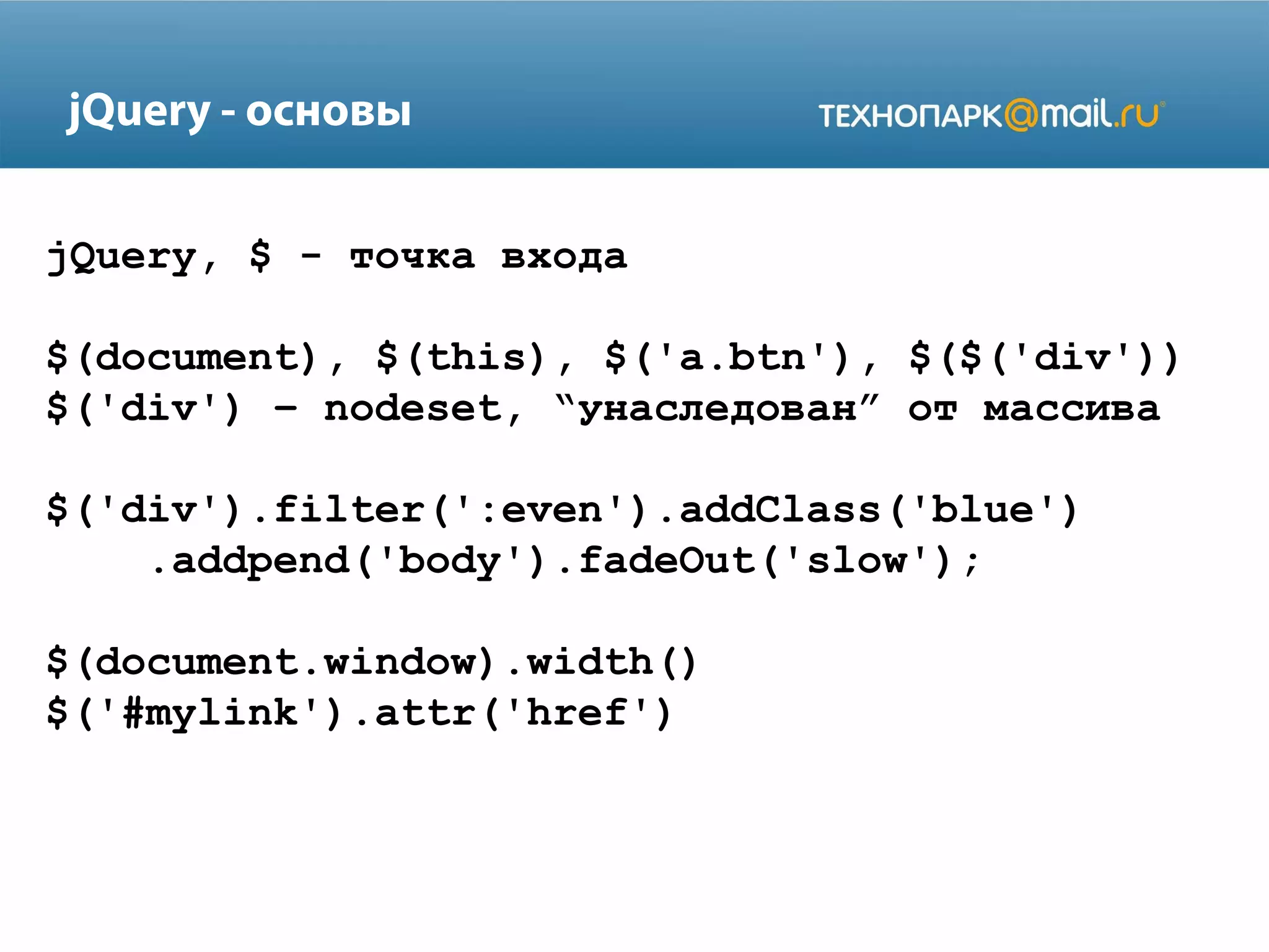 jQuery, $ - точка входа
$(document), $(this), $('a.btn'), $($('div'))
$('div') – nodeset, “унаследован” от массива
$('div').filter(':even').addClass('blue')
.addpend('body').fadeOut('slow');
$(document.window).width()
$('#mylink').attr('href')
jQuery - основы
 