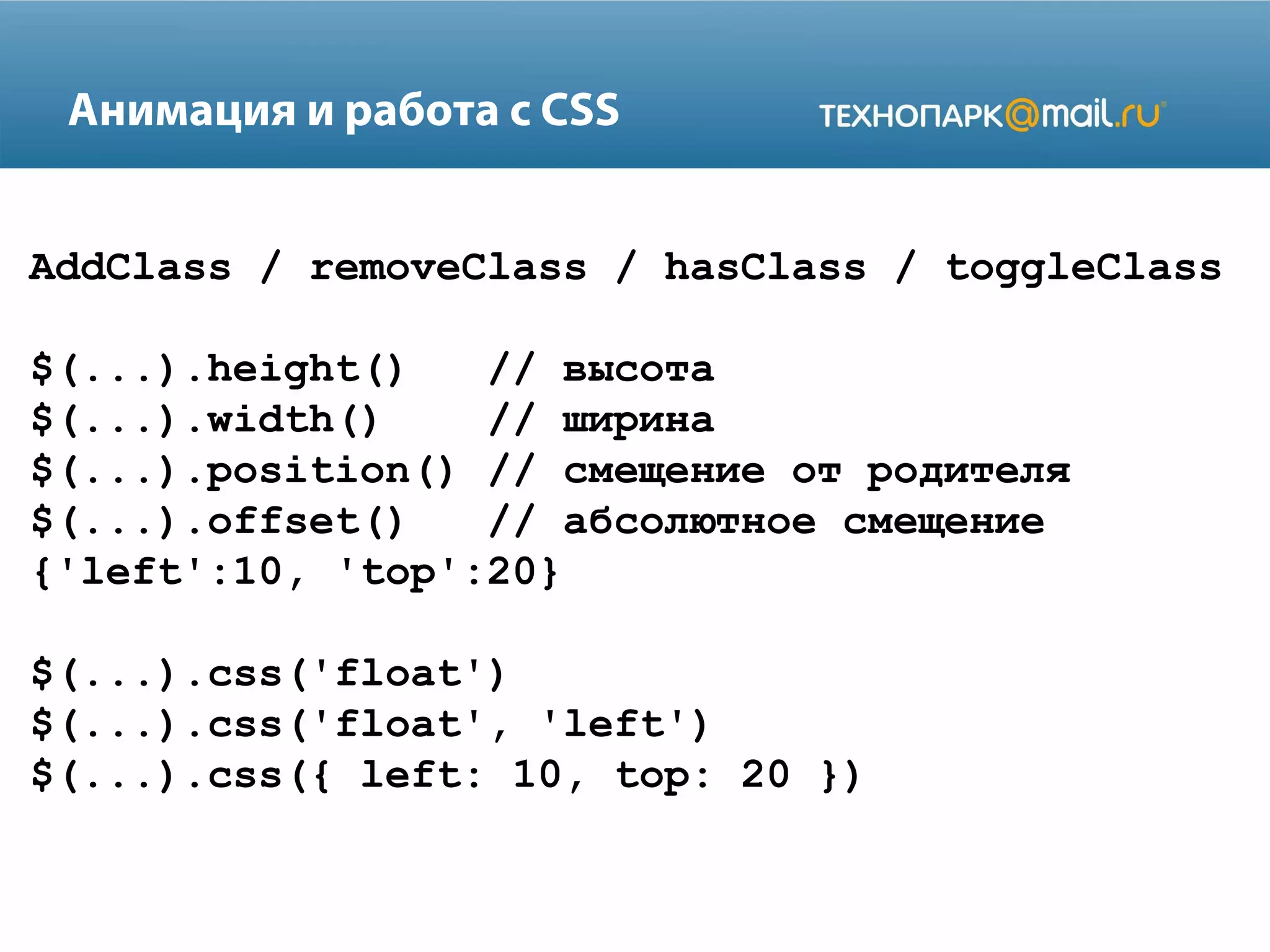AddClass / removeClass / hasClass / toggleClass
$(...).height() // высота
$(...).width() // ширина
$(...).position() // смещение от родителя
$(...).offset() // абсолютное смещение
{'left':10, 'top':20}
$(...).css('float')
$(...).css('float', 'left')
$(...).css({ left: 10, top: 20 })
Анимация и работа с CSS
 