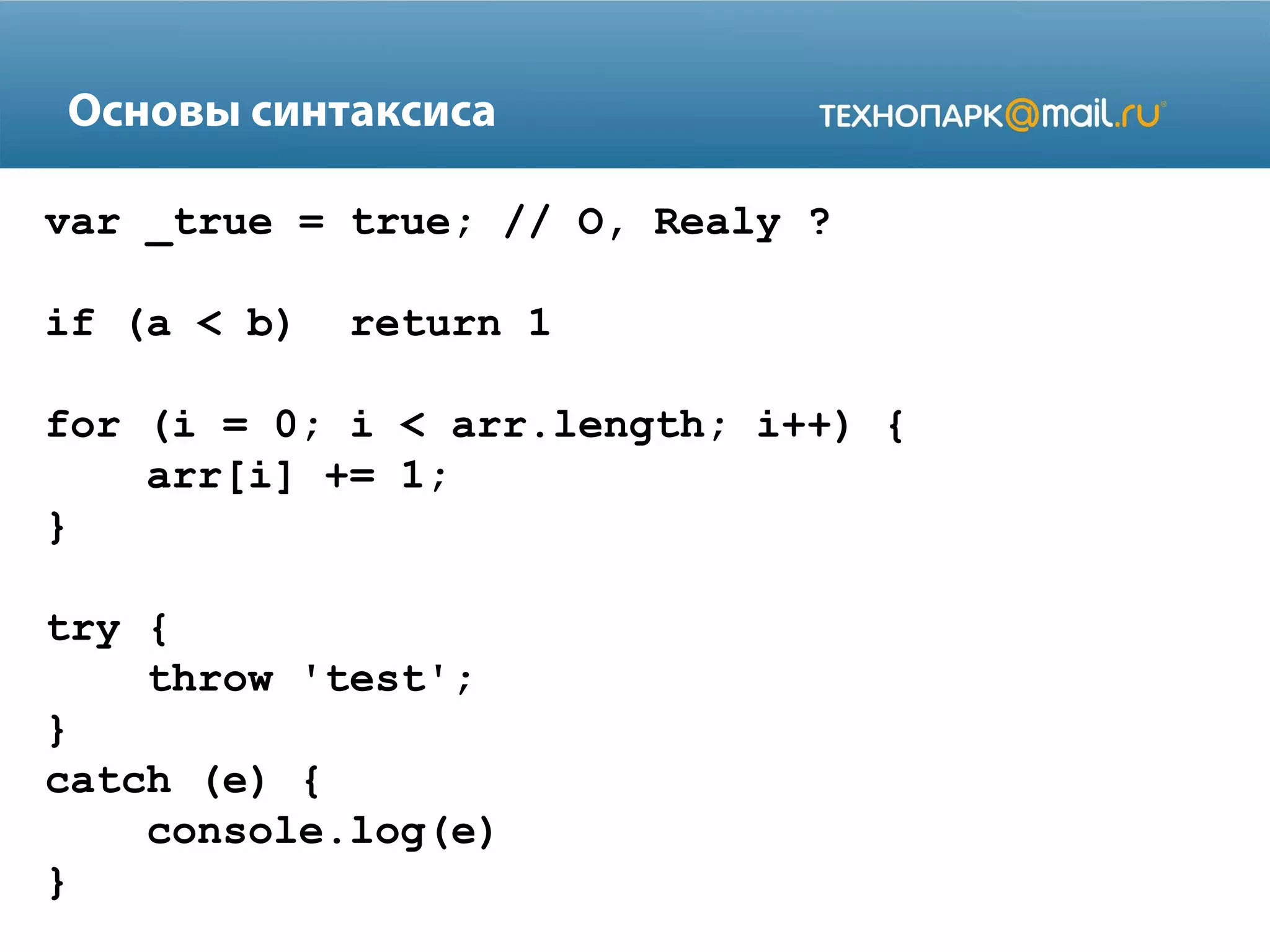 Основы синтаксиса
var _true = true; // O, Realy ?
if (a < b) return 1
for (i = 0; i < arr.length; i++) {
arr[i] += 1;
}
try {
throw 'test';
}
catch (e) {
console.log(e)
}
 
