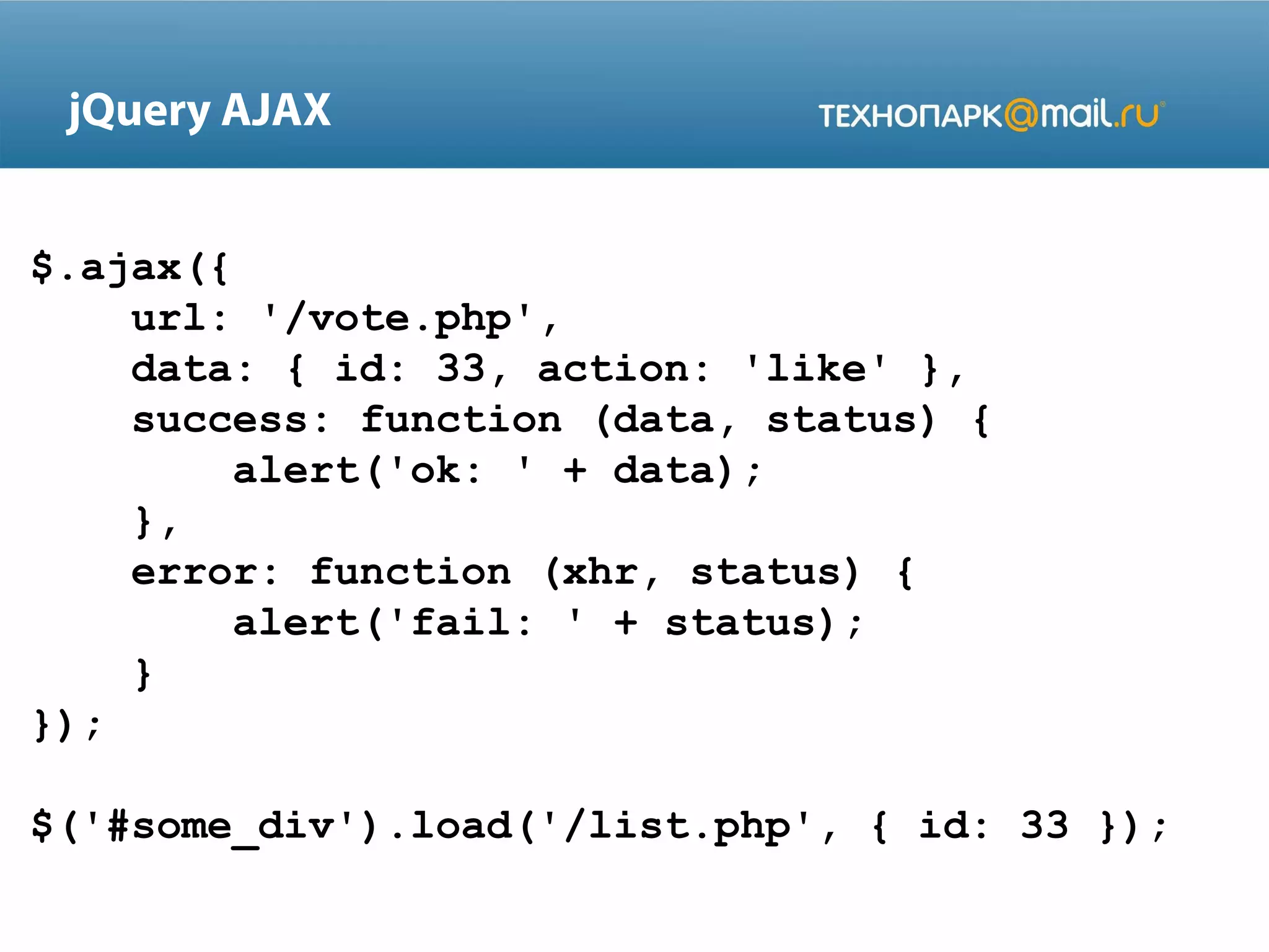 $.ajax({
url: '/vote.php',
data: { id: 33, action: 'like' },
success: function (data, status) {
alert('ok: ' + data);
},
error: function (xhr, status) {
alert('fail: ' + status);
}
});
$('#some_div').load('/list.php', { id: 33 });
jQuery AJAX
 