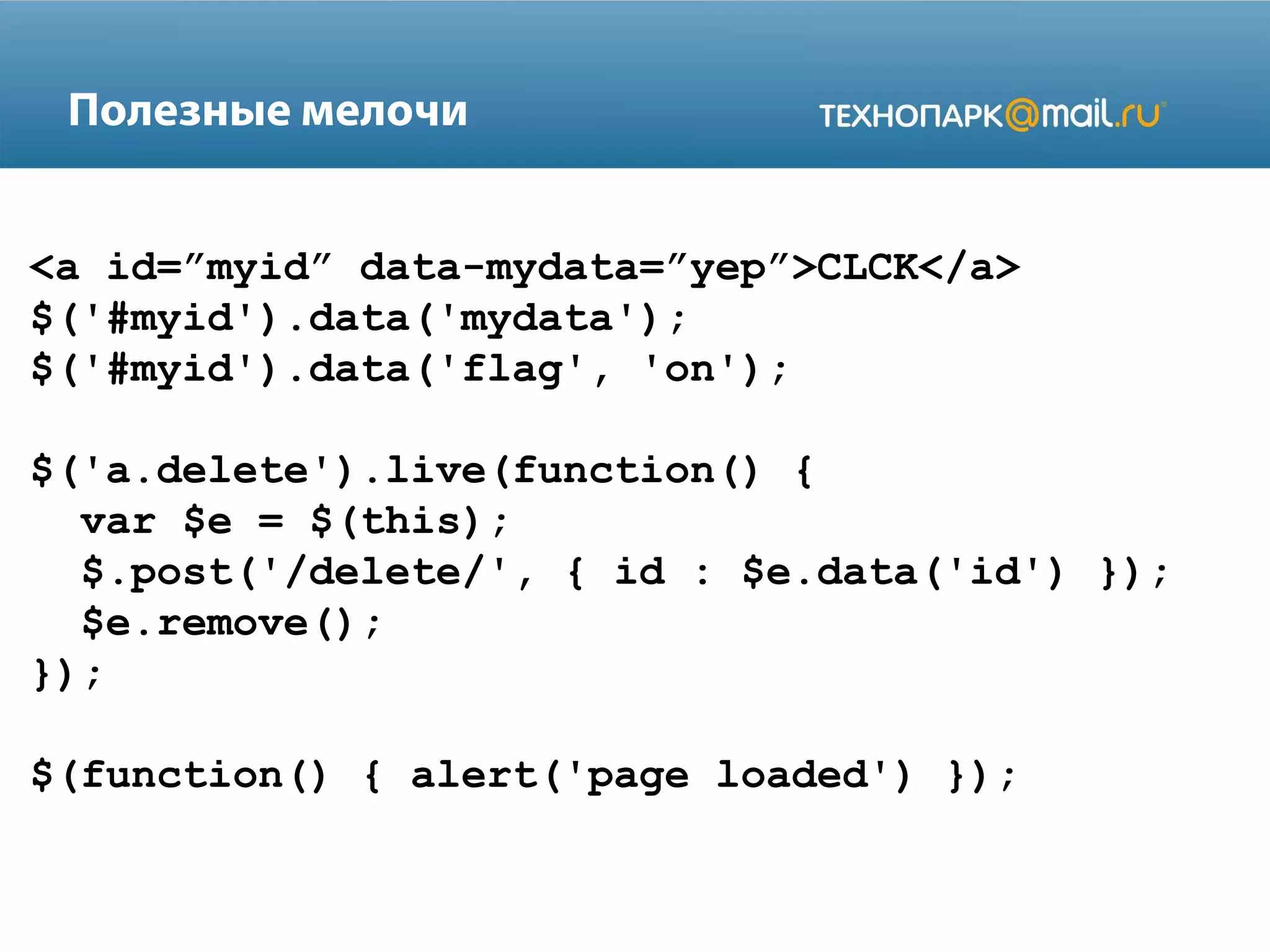 <a id=”myid” data-mydata=”yep”>CLCK</a>
$('#myid').data('mydata');
$('#myid').data('flag', 'on');
$('a.delete').live(function() {
var $e = $(this);
$.post('/delete/', { id : $e.data('id') });
$e.remove();
});
$(function() { alert('page loaded') });
Полезные мелочи
 