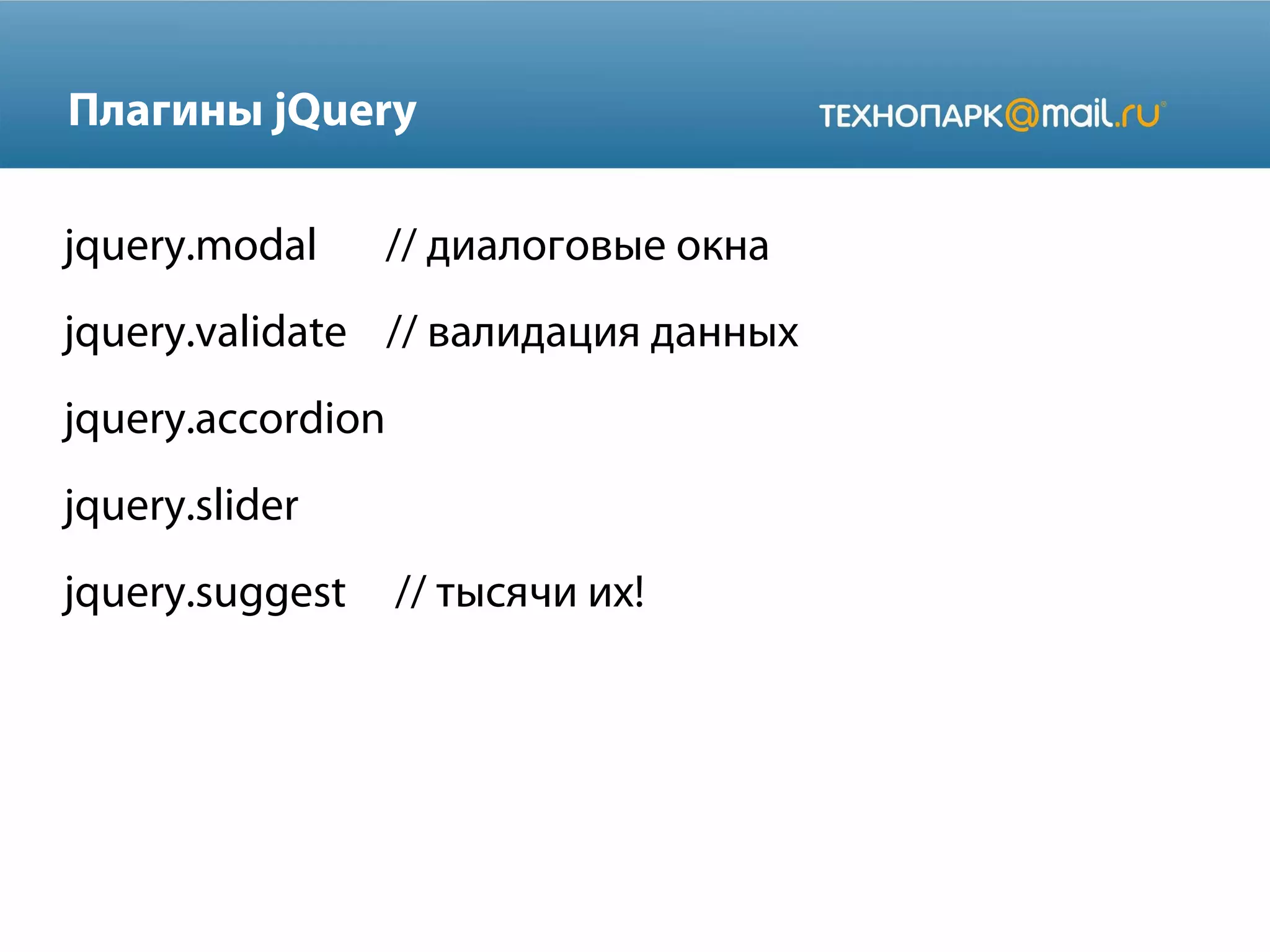 Плагины jQuery
jquery.modal // диалоговые окна
jquery.validate // валидация данных
jquery.accordion
jquery.slider
jquery.suggest // тысячи их!
 