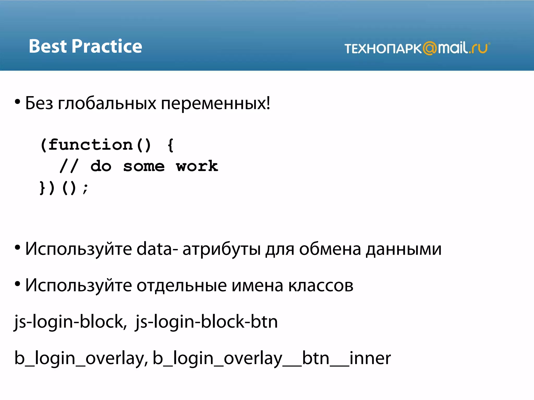 Best Practice
●
Без глобальных переменных!
●
Используйте data- атрибуты для обмена данными
●
Используйте отдельные имена классов
js-login-block, js-login-block-btn
b_login_overlay, b_login_overlay__btn__inner
(function() {
// do some work
})();
 