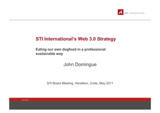 STI International’s Web 3.0 Strategy

               Eating our own dogfood in a professional
               sustainable way


                                John Domingue


                     STI Board Meeting, Heraklion, Crete, May 2011




www.sti2.org
 