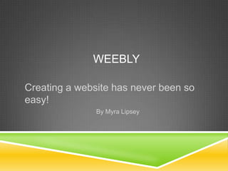 WEEBLY
Creating a website has never been so
easy!
By Myra Lipsey
 
