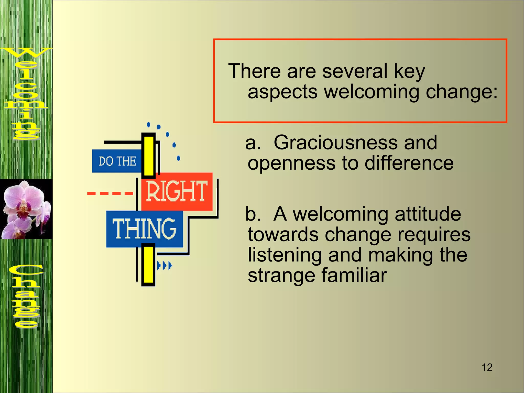 There are several key aspects welcoming change: a.  Graciousness and openness to difference b.  A welcoming attitude towards change requires listening and making the strange familiar Welcoming  Change 