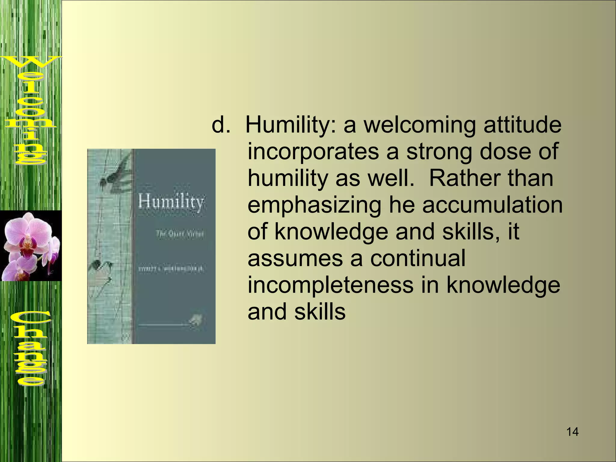 d.  Humility: a welcoming attitude incorporates a strong dose of humility as well.  Rather than emphasizing he accumulation of knowledge and skills, it assumes a continual incompleteness in knowledge and skills Welcoming  Change 