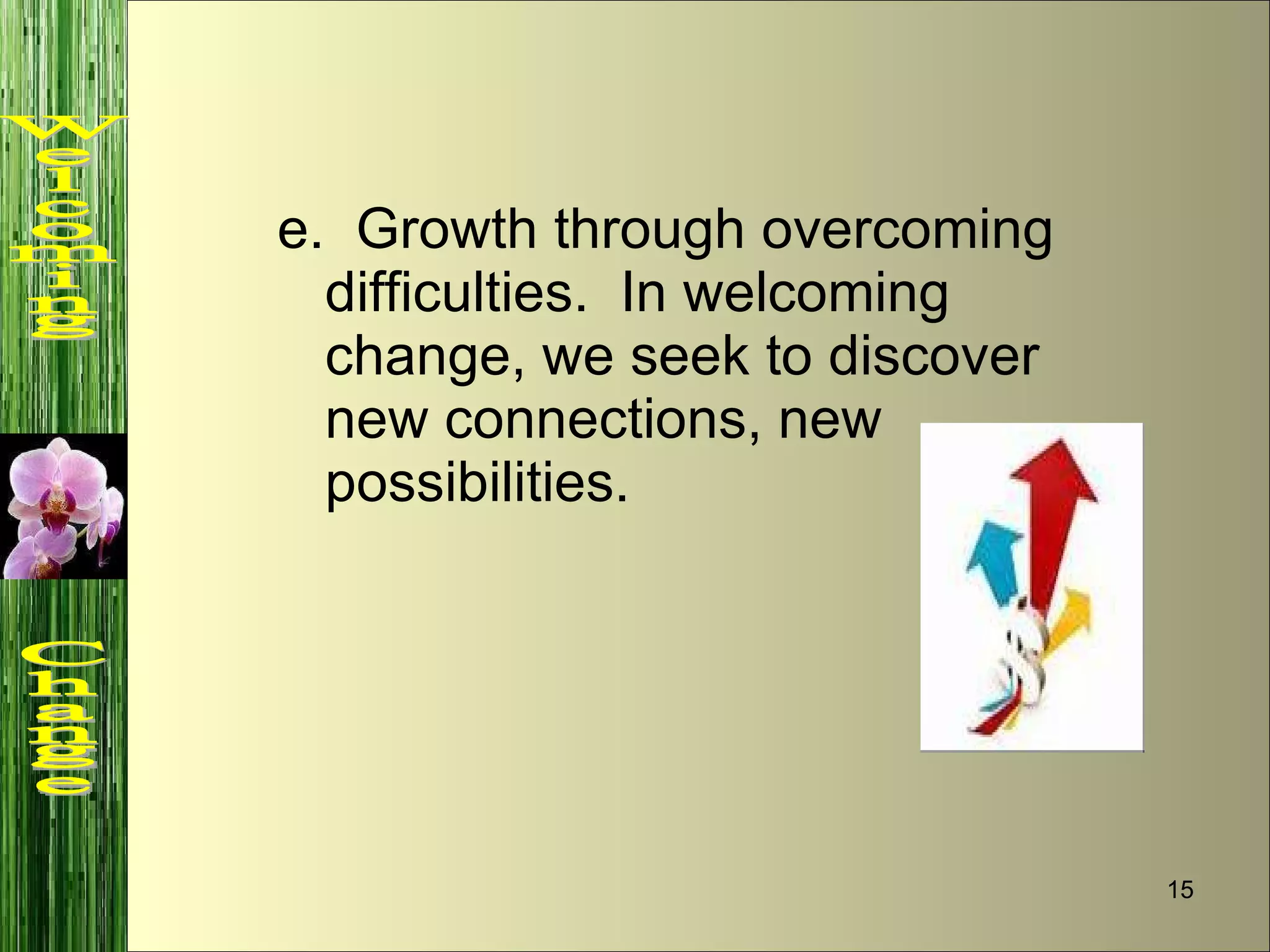 e.  Growth through overcoming difficulties.  In welcoming change, we seek to discover new connections, new possibilities.  Welcoming  Change 