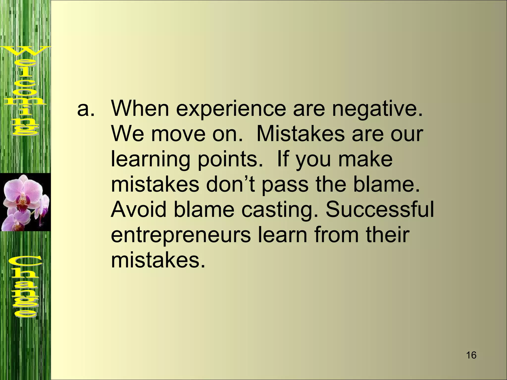 When experience are negative.  We move on.  Mistakes are our learning points.  If you make mistakes don’t pass the blame. Avoid blame casting. Successful entrepreneurs learn from their mistakes.  Welcoming  Change 