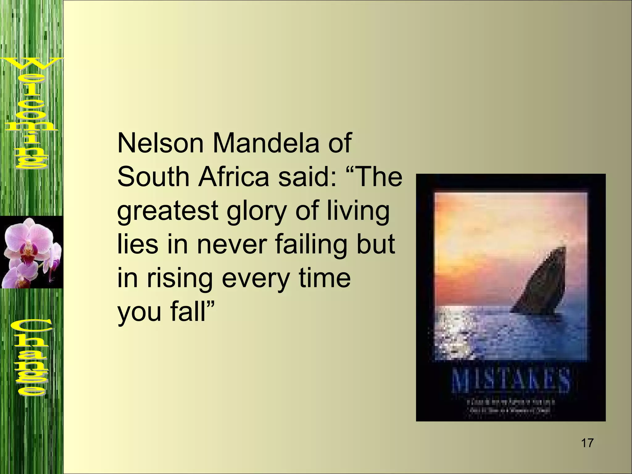 Nelson Mandela of South Africa said: “The greatest glory of living lies in never failing but in rising every time you fall” Welcoming  Change 