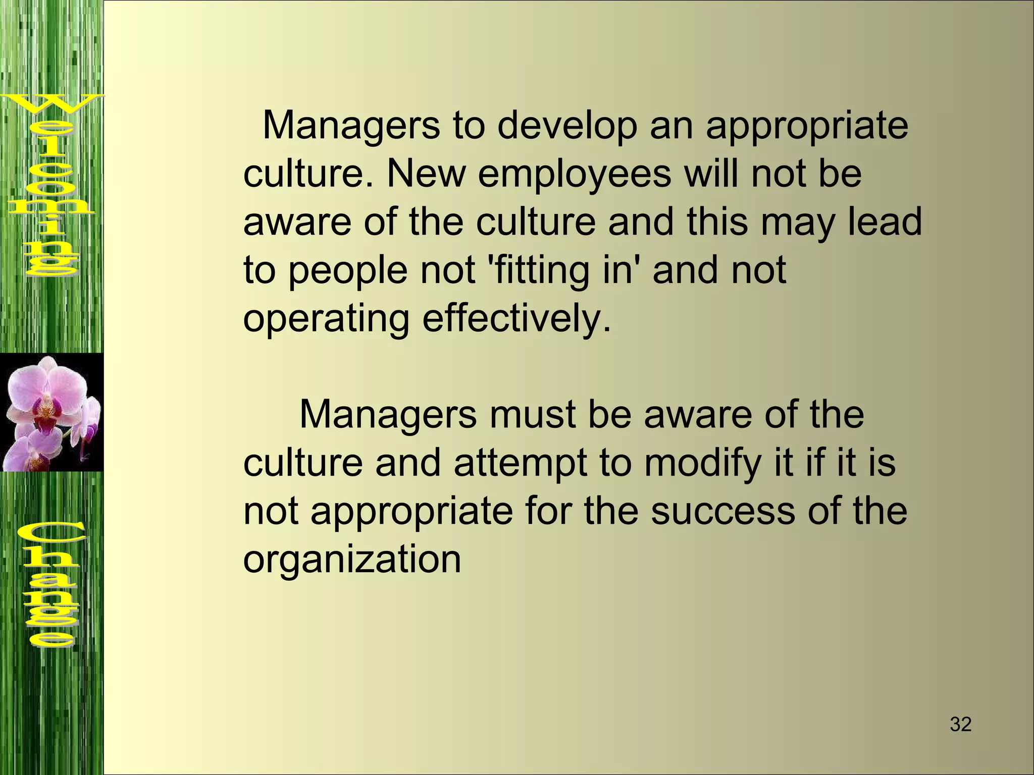 Managers to develop an appropriate culture. New employees will not be aware of the culture and this may lead to people not 'fitting in' and not operating effectively.  Managers must be aware of the culture and attempt to modify it if it is not appropriate for the success of the organization Welcoming  Change 