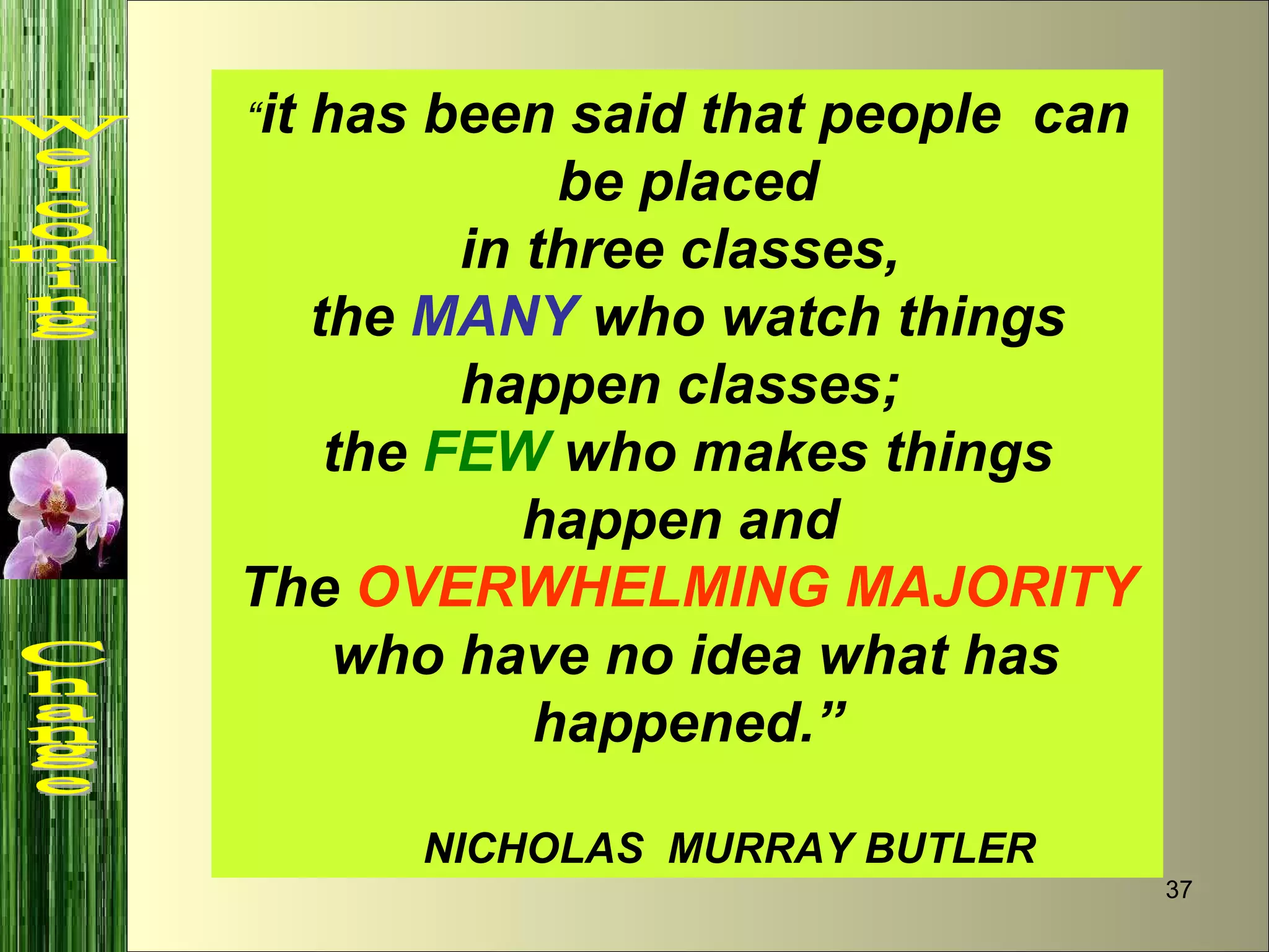 “ it has been said that people  can be placed in three classes,  the  MANY  who watch things happen classes;  the  FEW  who makes things happen and  The  OVERWHELMING MAJORITY who have no idea what has happened.” NICHOLAS  MURRAY BUTLER Welcoming  Change 