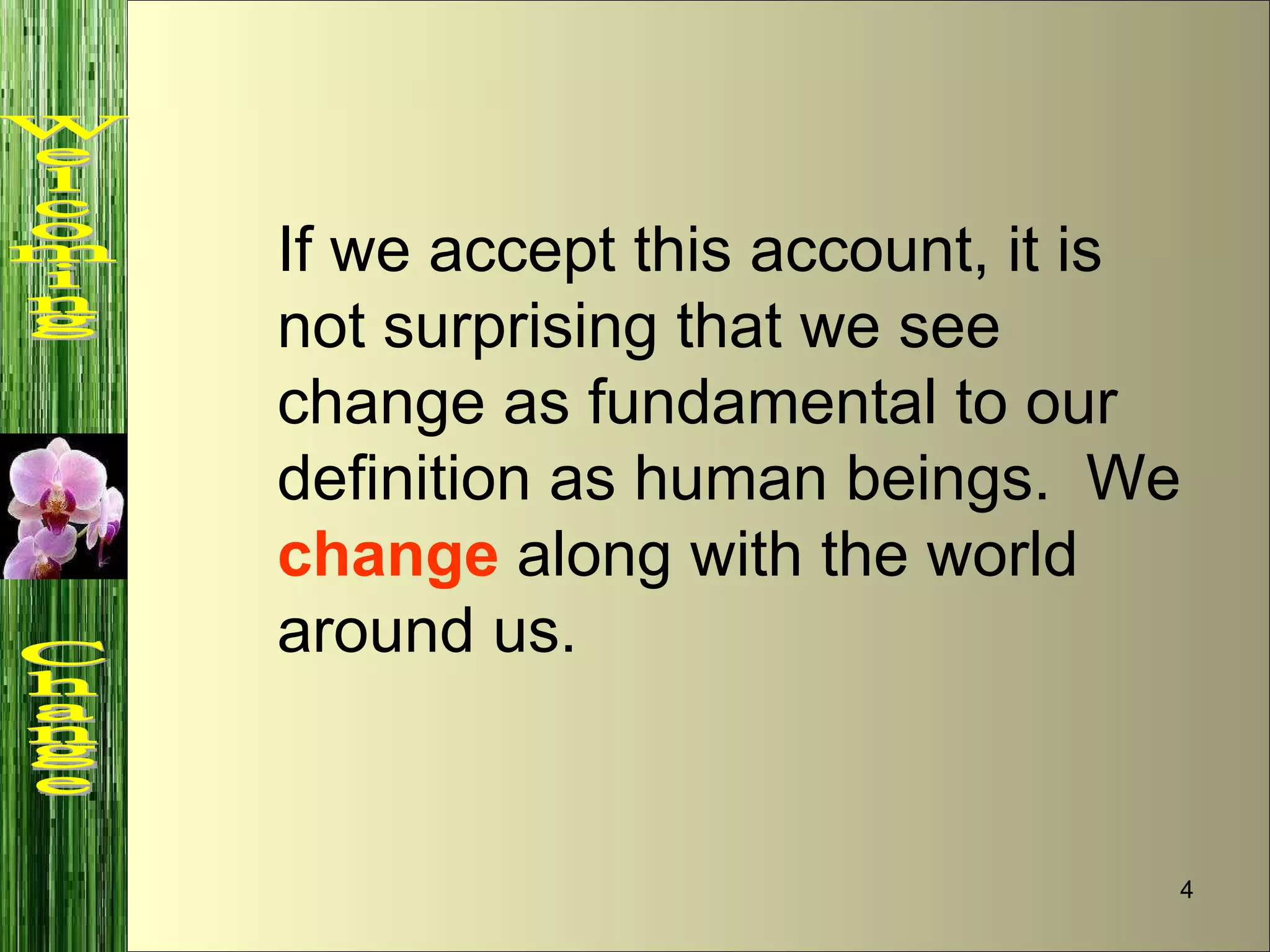 If we accept this account, it is not surprising that we see change as fundamental to our definition as human beings.  We  change  along with the world around us. Welcoming  Change 