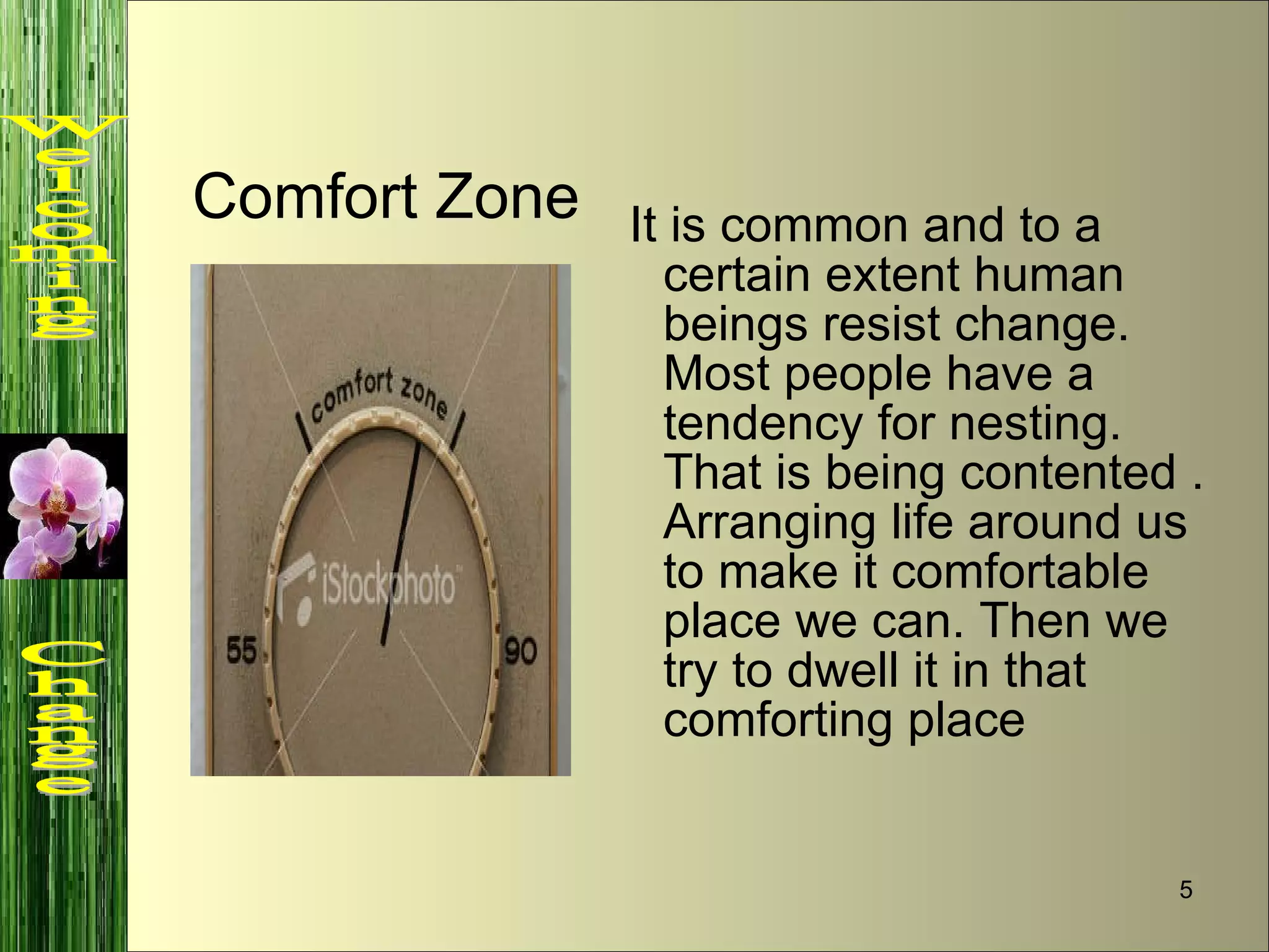 It is common and to a certain extent human beings resist change.  Most people have a tendency for nesting.  That is being contented .  Arranging life around us to make it comfortable place we can. Then we try to dwell it in that comforting place   Comfort Zone Welcoming  Change 