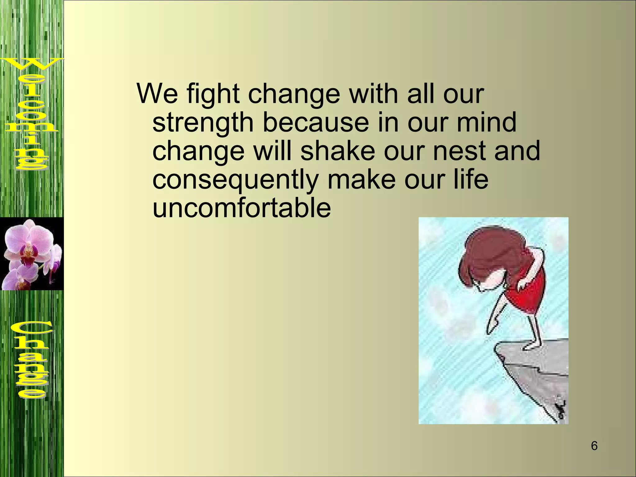   We fight change with all our strength because in our mind change will shake our nest and consequently make our life uncomfortable Welcoming  Change 