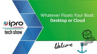 Whatever Floats Your Boat:
Desktop or Cloud
 