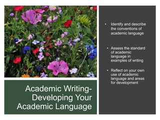 Academic Writing-
Developing Your
Academic Language
• Identify and describe
the conventions of
academic language
• Assess the standard
of academic
language in
examples of writing
• Reflect on your own
use of academic
language and areas
for development
 