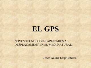 EL GPS
NOVES TECNOLOGIES APLICADES AL
DESPLAÇAMENT EN EL MEDI NATURAL.
Josep Xavier Llop Goterris
 