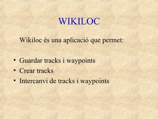 WIKILOC
Wikiloc és una aplicació que permet:
• Guardar tracks i waypoints
• Crear tracks
• Intercanvi de tracks i waypoints
 