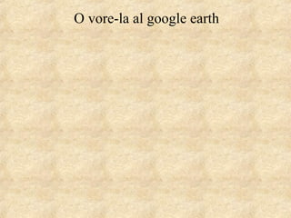 O vore-la al google earth
 