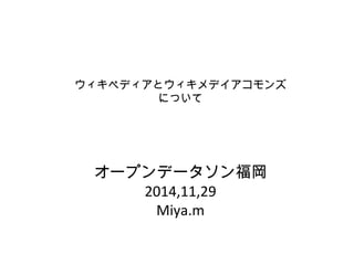 ウィキペディアとウィキメデイアコモンズ 
について 
オープンデータソン福岡 
2014,11,29 
Miya.m 
 