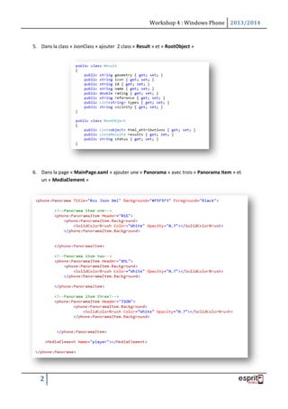 Workshop 4 : Windows Phone 2013/2014
2
5. Dans la class « JsonClass » ajouter 2 class « Result » et « RootObject »
6. Dans la page « MainPage.xaml » ajouter une « Panorama » avec trois « Panorama Item » et
un « MediaElement »
 