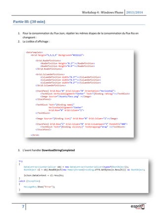 Workshop 4 : Windows Phone 2013/2014
7
Partie III: (30 min)
1. Pour la consommation du Flux Json, répéter les mêmes étapes de la consommation du flux Rss en
changeant :
2. La ListBox d’affichage :
3. L’event handler DownloadStringCompleted
 