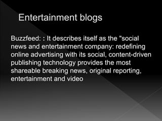 Buzzfeed: : It describes itself as the "social
news and entertainment company: redefining
online advertising with its social, content-driven
publishing technology provides the most
shareable breaking news, original reporting,
entertainment and video
 