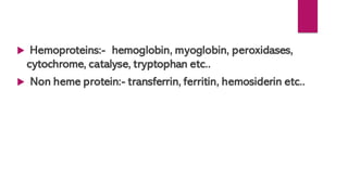  Hemoproteins:- hemoglobin, myoglobin, peroxidases,
cytochrome, catalyse, tryptophan etc..
 Non heme protein:- transferrin, ferritin, hemosiderin etc..
 