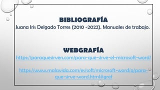 BIBLIOGRAFÍA
Juana Iris Delgado Torres (2010 -2022). Manuales de trabajo.
WEBGRAFÍA
https://paraquesirven.com/para-que-sirve-el-microsoft-word/
https://www.malavida.com/es/soft/microsoft-word/q/para-
que-sirve-word.html#gref
 