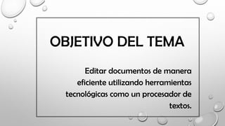 OBJETIVO DEL TEMA
Editar documentos de manera
eficiente utilizando herramientas
tecnológicas como un procesador de
textos.
 
