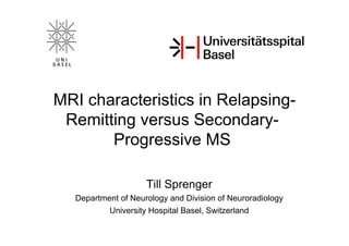 MRI characteristics in Relapsing-
Remitting versus Secondary-
Progressive MS
Till Sprenger
Department of Neurology and Division of Neuroradiology
University Hospital Basel, Switzerland
 